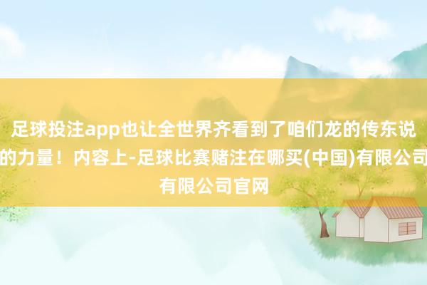 足球投注app也让全世界齐看到了咱们龙的传东说念主的力量！内容上-足球比赛赌注在哪买(中国)有限公司官网
