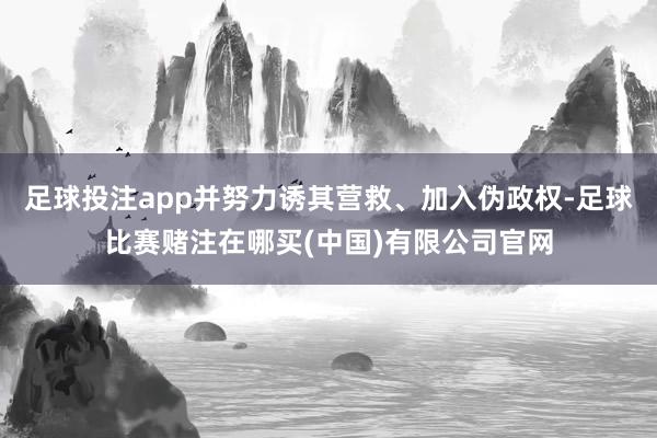 足球投注app并努力诱其营救、加入伪政权-足球比赛赌注在哪买(中国)有限公司官网