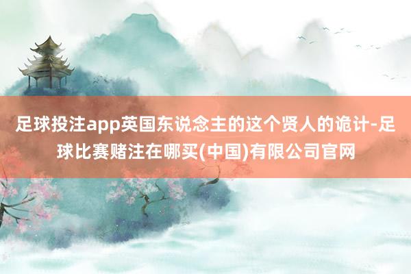 足球投注app英国东说念主的这个贤人的诡计-足球比赛赌注在哪买(中国)有限公司官网