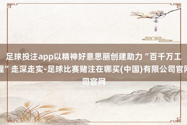 足球投注app以精神好意思丽创建助力“百千万工程”走深走实-足球比赛赌注在哪买(中国)有限公司官网