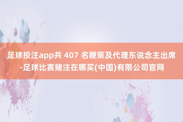 足球投注app共 407 名鞭策及代理东说念主出席-足球比赛赌注在哪买(中国)有限公司官网