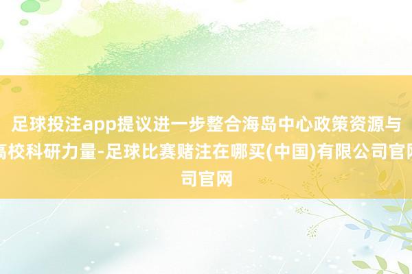 足球投注app提议进一步整合海岛中心政策资源与高校科研力量-足球比赛赌注在哪买(中国)有限公司官网