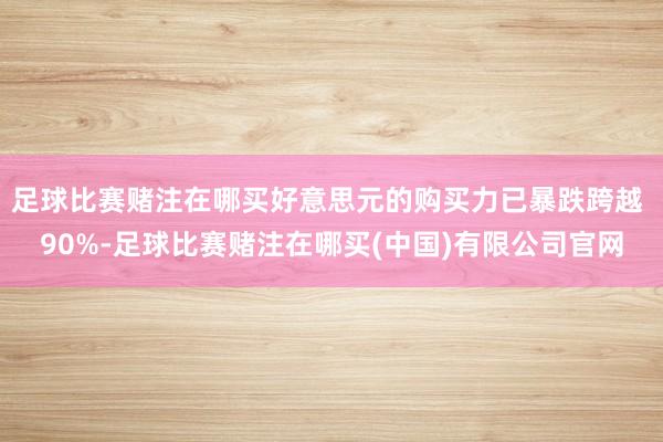 足球比赛赌注在哪买好意思元的购买力已暴跌跨越 90%-足球比赛赌注在哪买(中国)有限公司官网
