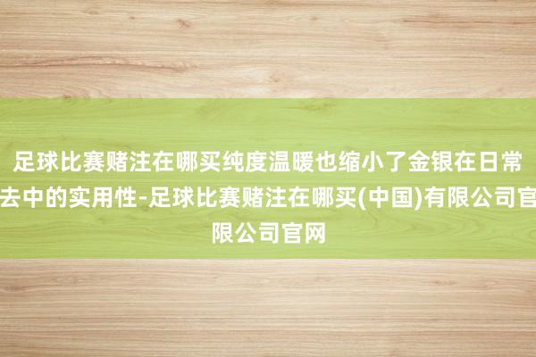 足球比赛赌注在哪买纯度温暖也缩小了金银在日常来去中的实用性-足球比赛赌注在哪买(中国)有限公司官网