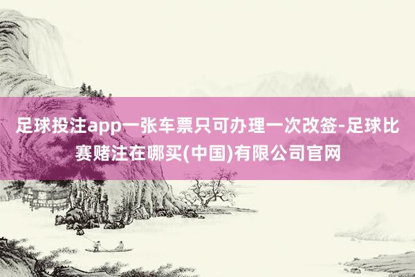 足球投注app一张车票只可办理一次改签-足球比赛赌注在哪买(中国)有限公司官网