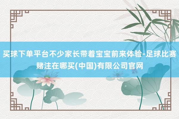 买球下单平台不少家长带着宝宝前来体验-足球比赛赌注在哪买(中国)有限公司官网