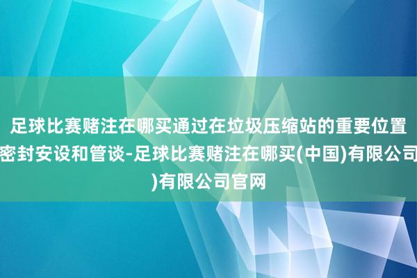 足球比赛赌注在哪买通过在垃圾压缩站的重要位置安装密封安设和管谈-足球比赛赌注在哪买(中国)有限公司官网