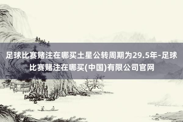 足球比赛赌注在哪买土星公转周期为29.5年-足球比赛赌注在哪买(中国)有限公司官网