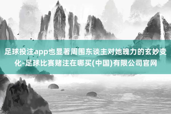 足球投注app也显著周围东谈主对她魄力的玄妙变化-足球比赛赌注在哪买(中国)有限公司官网