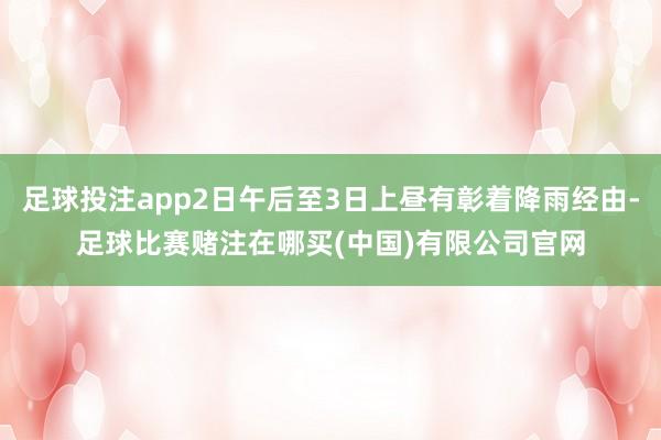 足球投注app2日午后至3日上昼有彰着降雨经由-足球比赛赌注在哪买(中国)有限公司官网