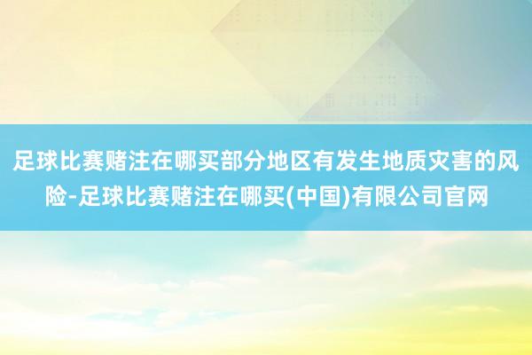 足球比赛赌注在哪买部分地区有发生地质灾害的风险-足球比赛赌注在哪买(中国)有限公司官网