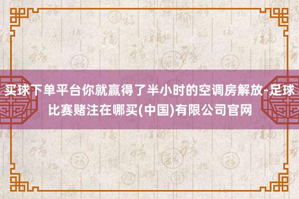 买球下单平台你就赢得了半小时的空调房解放-足球比赛赌注在哪买(中国)有限公司官网