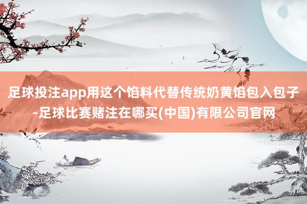 足球投注app用这个馅料代替传统奶黄馅包入包子-足球比赛赌注在哪买(中国)有限公司官网