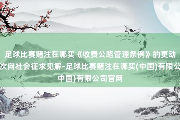 足球比赛赌注在哪买《收费公路管理条例》的更动稿已屡次向社会征求见解-足球比赛赌注在哪买(中国)有限公司官网