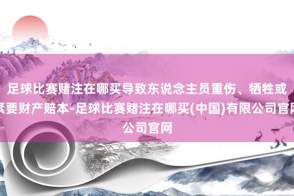 足球比赛赌注在哪买导致东说念主员重伤、牺牲或紧要财产赔本-足球比赛赌注在哪买(中国)有限公司官网