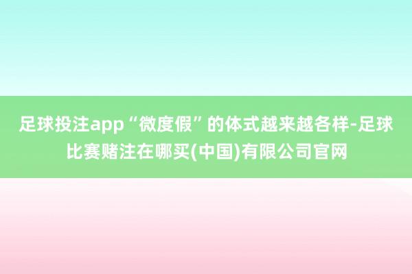 足球投注app“微度假”的体式越来越各样-足球比赛赌注在哪买(中国)有限公司官网