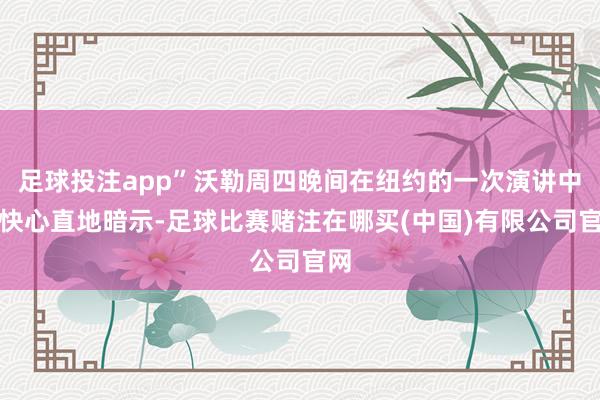 足球投注app”沃勒周四晚间在纽约的一次演讲中口快心直地暗示-足球比赛赌注在哪买(中国)有限公司官网
