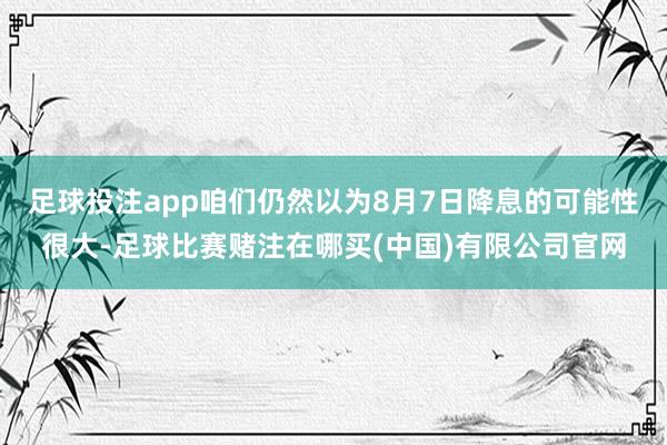 足球投注app咱们仍然以为8月7日降息的可能性很大-足球比赛赌注在哪买(中国)有限公司官网