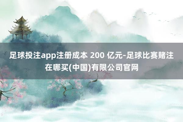 足球投注app注册成本 200 亿元-足球比赛赌注在哪买(中国)有限公司官网
