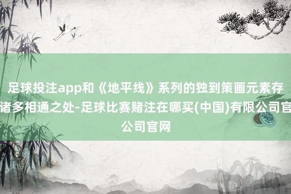 足球投注app和《地平线》系列的独到策画元素存在诸多相通之处-足球比赛赌注在哪买(中国)有限公司官网