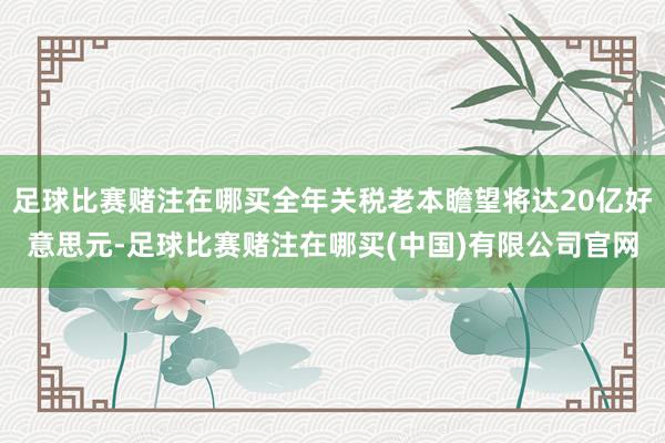 足球比赛赌注在哪买全年关税老本瞻望将达20亿好意思元-足球比赛赌注在哪买(中国)有限公司官网
