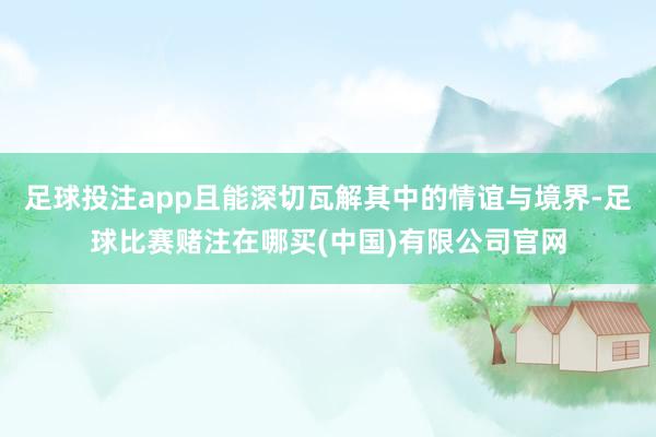 足球投注app且能深切瓦解其中的情谊与境界-足球比赛赌注在哪买(中国)有限公司官网