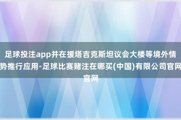 足球投注app并在援塔吉克斯坦议会大楼等境外情势推行应用-足球比赛赌注在哪买(中国)有限公司官网
