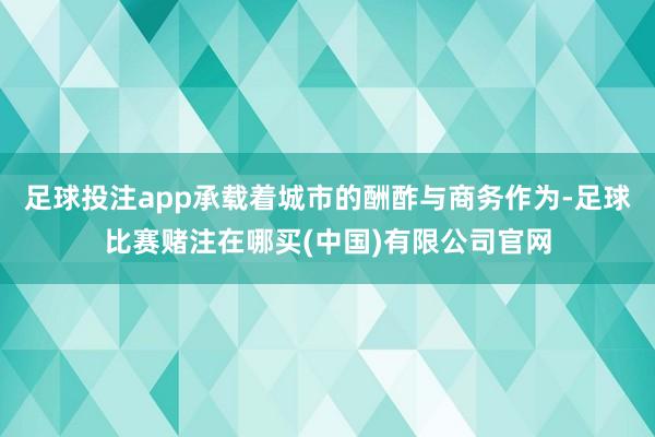 足球投注app承载着城市的酬酢与商务作为-足球比赛赌注在哪买(中国)有限公司官网