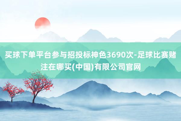 买球下单平台参与招投标神色3690次-足球比赛赌注在哪买(中国)有限公司官网