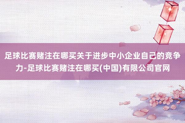 足球比赛赌注在哪买关于进步中小企业自己的竞争力-足球比赛赌注在哪买(中国)有限公司官网