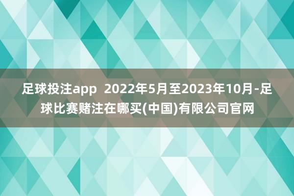 足球投注app  2022年5月至2023年10月-足球比赛赌注在哪买(中国)有限公司官网