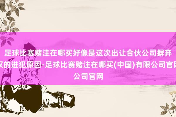 足球比赛赌注在哪买好像是这次出让合伙公司摒弃权的进犯原因-足球比赛赌注在哪买(中国)有限公司官网