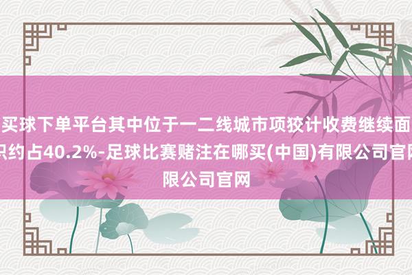 买球下单平台其中位于一二线城市项狡计收费继续面积约占40.2%-足球比赛赌注在哪买(中国)有限公司官网