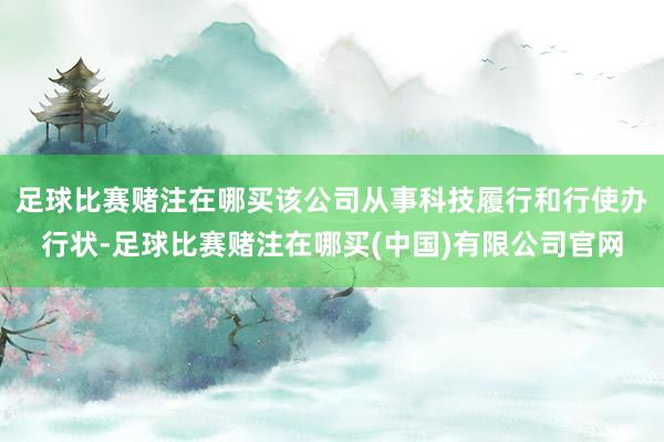 足球比赛赌注在哪买该公司从事科技履行和行使办行状-足球比赛赌注在哪买(中国)有限公司官网