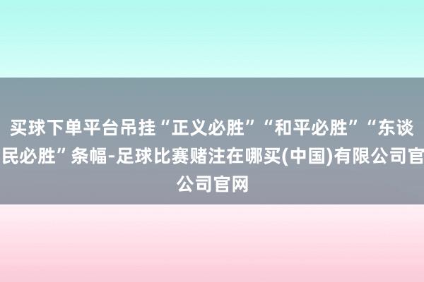 买球下单平台吊挂“正义必胜”“和平必胜”“东谈主民必胜”条幅-足球比赛赌注在哪买(中国)有限公司官网