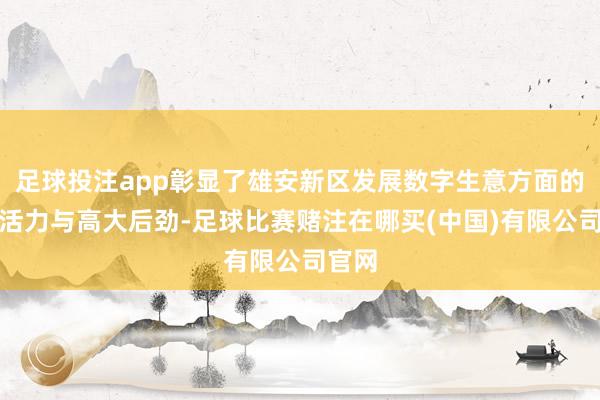 足球投注app彰显了雄安新区发展数字生意方面的立异活力与高大后劲-足球比赛赌注在哪买(中国)有限公司官网