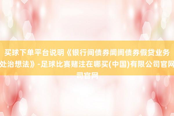 买球下单平台说明《银行间债券阛阓债券假贷业务处治想法》-足球比赛赌注在哪买(中国)有限公司官网
