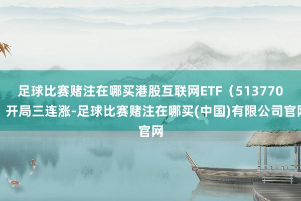 足球比赛赌注在哪买港股互联网ETF(513770)开局三连涨-足球比赛赌注在哪买(中国)有限公司官网