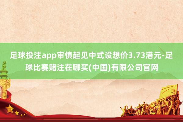 足球投注app审慎起见中式设想价3.73港元-足球比赛赌注在哪买(中国)有限公司官网