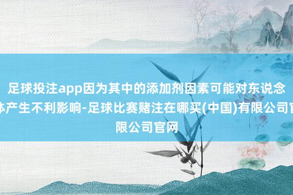 足球投注app因为其中的添加剂因素可能对东说念主体产生不利影响-足球比赛赌注在哪买(中国)有限公司官网