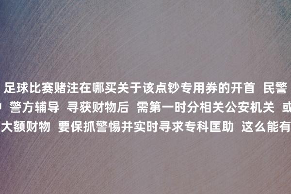 足球比赛赌注在哪买关于该点钞专用券的开首  民警正在进一步核实当中  警方辅导  寻获财物后  需第一时分相关公安机关  或相关部门贬责  遇大额财物  要保抓警惕并实时寻求专科匡助  这么能有用幸免骗局或误判  共同退换细腻社会步骤  开首：光明网、浙江公安、杭州公安、新华网 -足球比赛赌注在哪买(中国)有限公司官网