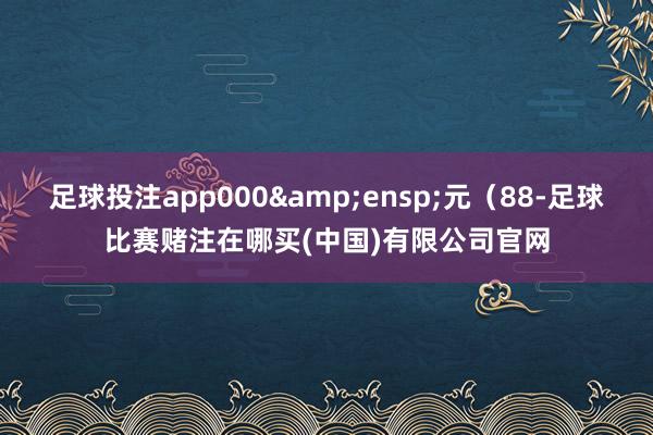 足球投注app000 元(88-足球比赛赌注在哪买(中国)有限公司官网