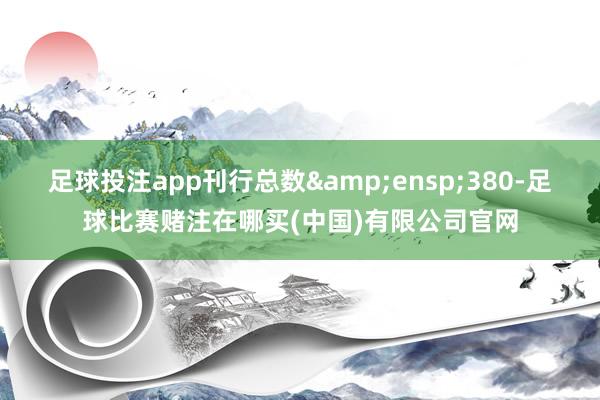 足球投注app刊行总数 380-足球比赛赌注在哪买(中国)有限公司官网