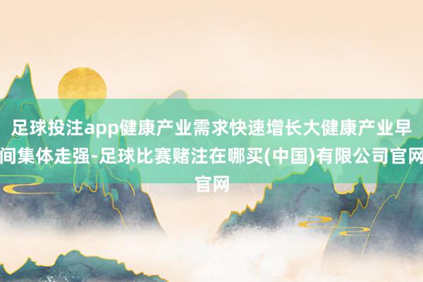 足球投注app健康产业需求快速增长大健康产业早间集体走强-足球比赛赌注在哪买(中国)有限公司官网