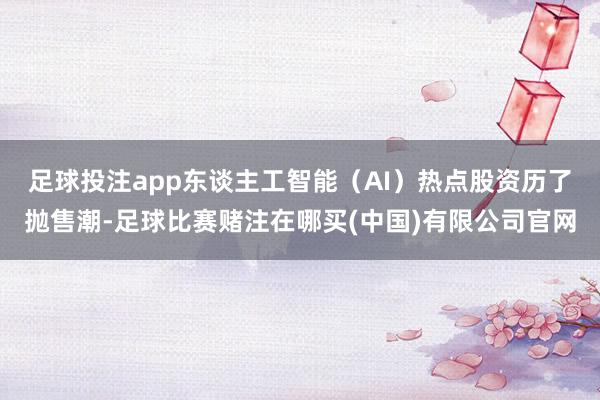 足球投注app东谈主工智能（AI）热点股资历了抛售潮-足球比赛赌注在哪买(中国)有限公司官网