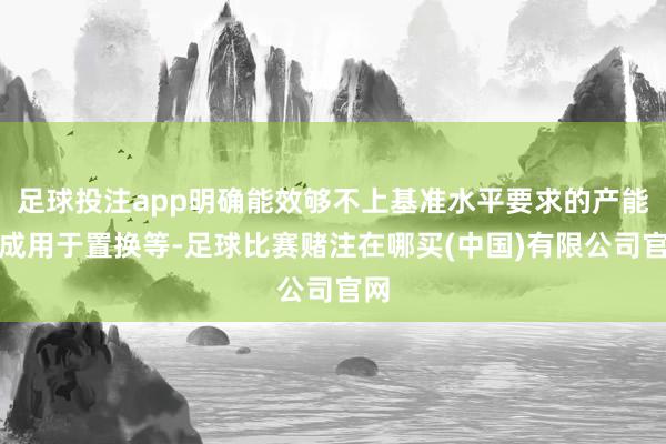 足球投注app明确能效够不上基准水平要求的产能弗成用于置换等-足球比赛赌注在哪买(中国)有限公司官网