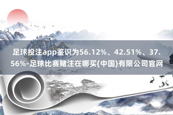 足球投注app鉴识为56.12%、42.51%、37.56%-足球比赛赌注在哪买(中国)有限公司官网