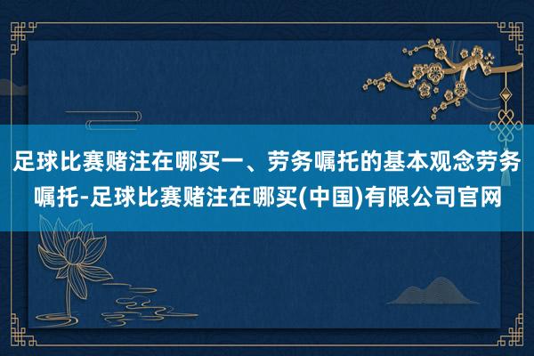 足球比赛赌注在哪买一、劳务嘱托的基本观念劳务嘱托-足球比赛赌注在哪买(中国)有限公司官网