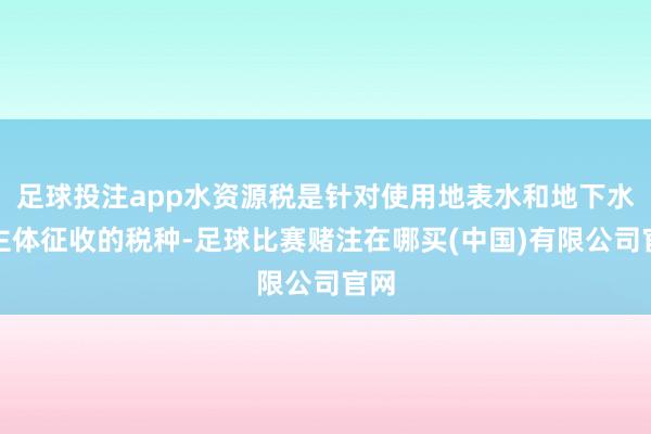 足球投注app水资源税是针对使用地表水和地下水的主体征收的税种-足球比赛赌注在哪买(中国)有限公司官网