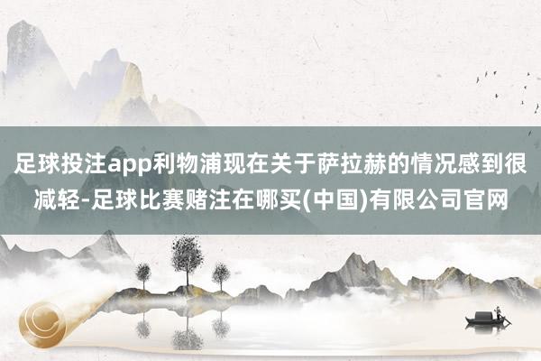 足球投注app利物浦现在关于萨拉赫的情况感到很减轻-足球比赛赌注在哪买(中国)有限公司官网